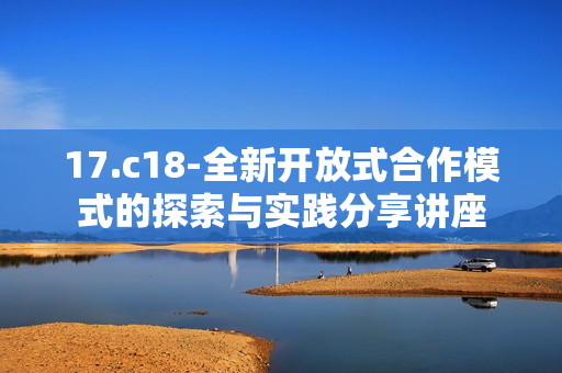 17.c18-全新开放式合作模式的探索与实践分享讲座