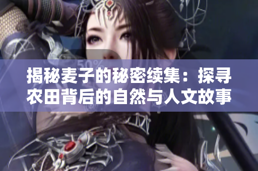 揭秘麦子的秘密续集：探寻农田背后的自然与人文故事