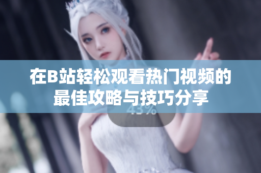 在B站轻松观看热门视频的最佳攻略与技巧分享