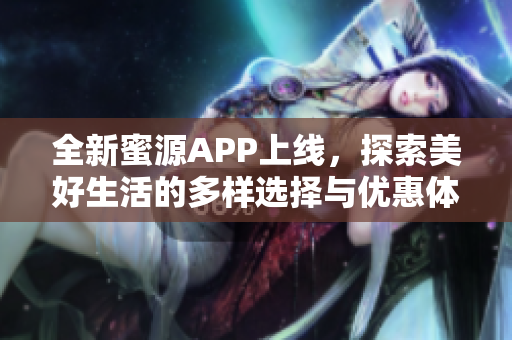 全新蜜源APP上线，探索美好生活的多样选择与优惠体验