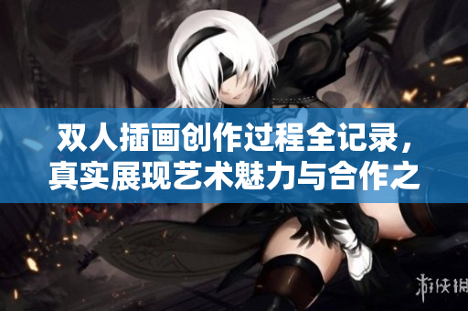 双人插画创作过程全记录，真实展现艺术魅力与合作之美