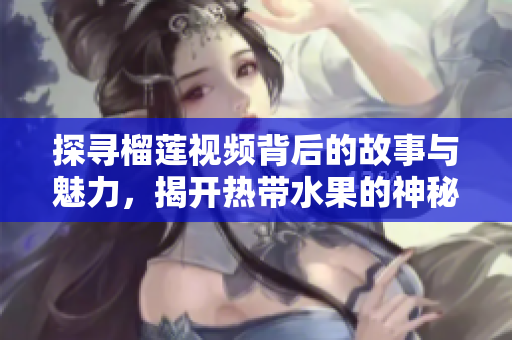 探寻榴莲视频背后的故事与魅力，揭开热带水果的神秘面纱