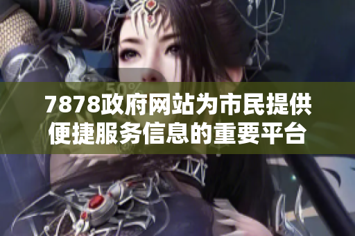 7878政府网站为市民提供便捷服务信息的重要平台