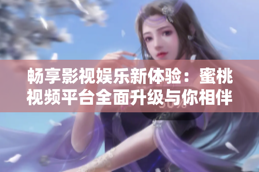 畅享影视娱乐新体验：蜜桃视频平台全面升级与你相伴