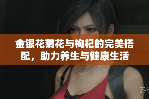 金银花菊花与枸杞的完美搭配，助力养生与健康生活