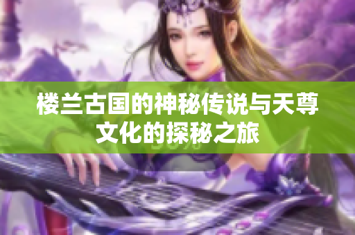 楼兰古国的神秘传说与天尊文化的探秘之旅