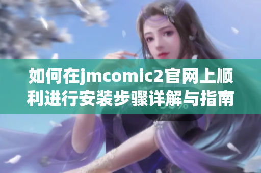 如何在jmcomic2官网上顺利进行安装步骤详解与指南