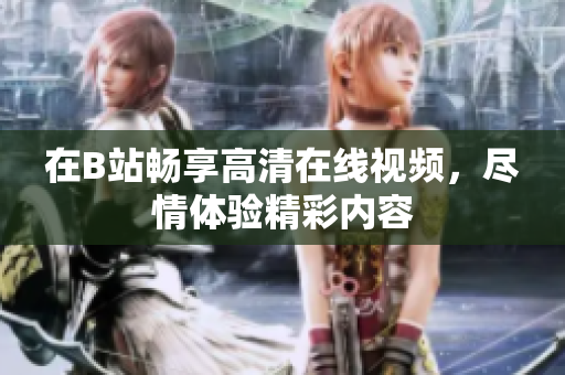 在B站畅享高清在线视频，尽情体验精彩内容
