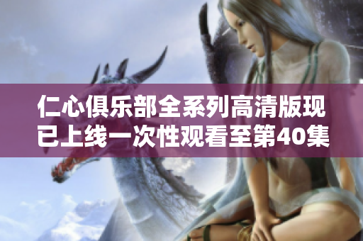仁心俱乐部全系列高清版现已上线一次性观看至第40集