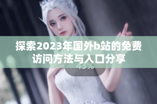 探索2023年国外b站的免费访问方法与入口分享
