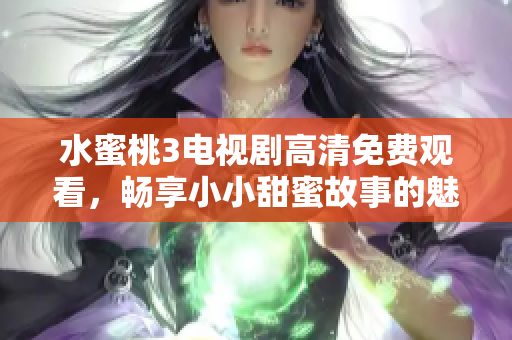 水蜜桃3电视剧高清免费观看，畅享小小甜蜜故事的魅力