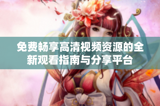 免费畅享高清视频资源的全新观看指南与分享平台