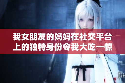 我女朋友的妈妈在社交平台上的独特身份令我大吃一惊