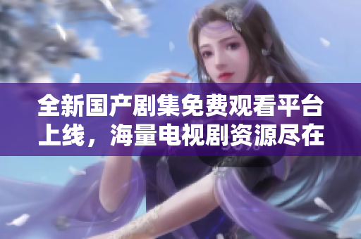 全新国产剧集免费观看平台上线，海量电视剧资源尽在掌握