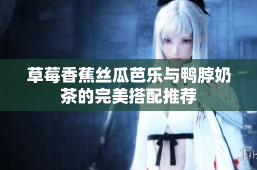 草莓香蕉丝瓜芭乐与鸭脖奶茶的完美搭配推荐