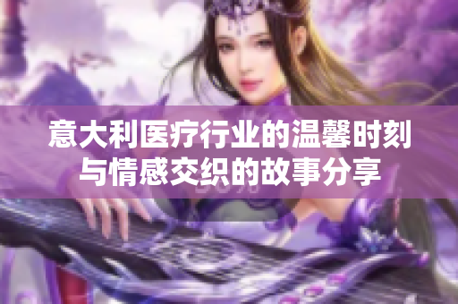 意大利医疗行业的温馨时刻与情感交织的故事分享