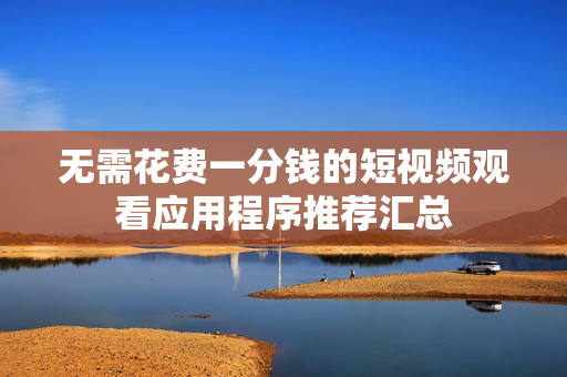 无需花费一分钱的短视频观看应用程序推荐汇总
