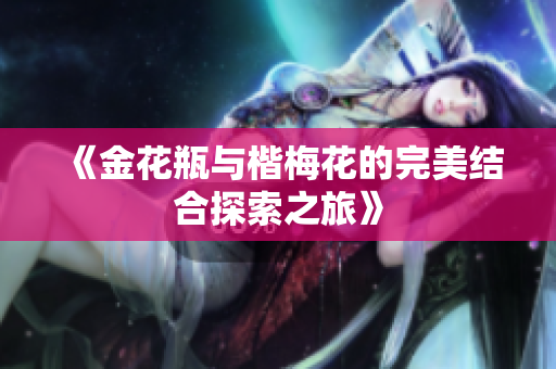 《金花瓶与楷梅花的完美结合探索之旅》