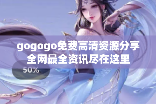gogogo免费高清资源分享全网最全资讯尽在这里
