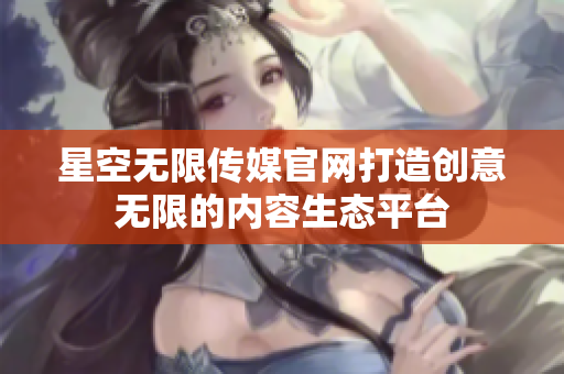 星空无限传媒官网打造创意无限的内容生态平台