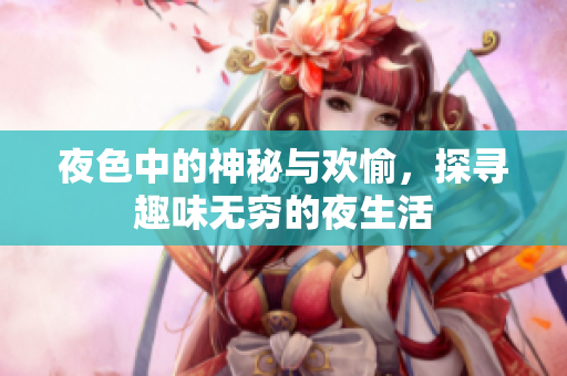 夜色中的神秘与欢愉，探寻趣味无穷的夜生活