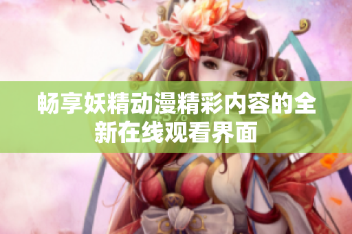 畅享妖精动漫精彩内容的全新在线观看界面