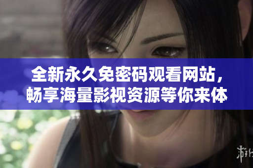 全新永久免密码观看网站，畅享海量影视资源等你来体验