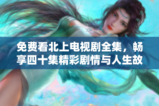 免费看北上电视剧全集，畅享四十集精彩剧情与人生故事