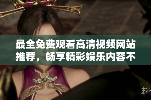 最全免费观看高清视频网站推荐，畅享精彩娱乐内容不再受限