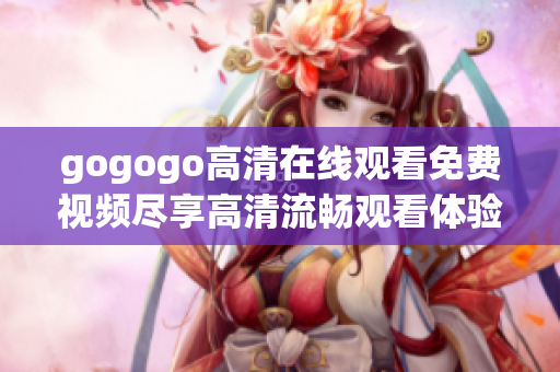 gogogo高清在线观看免费视频尽享高清流畅观看体验的最佳选择