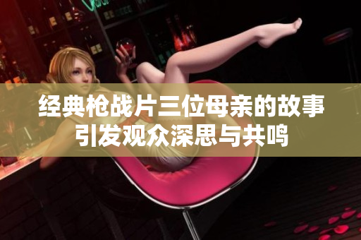 经典枪战片三位母亲的故事引发观众深思与共鸣