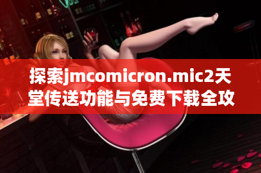 探索jmcomicron.mic2天堂传送功能与免费下载全攻略分享