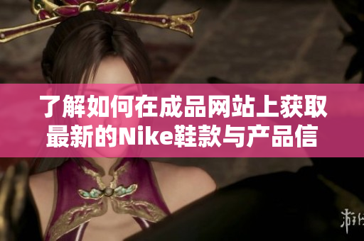 了解如何在成品网站上获取最新的Nike鞋款与产品信息