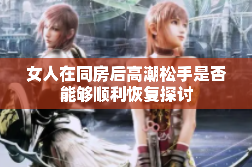 女人在同房后高潮松手是否能够顺利恢复探讨