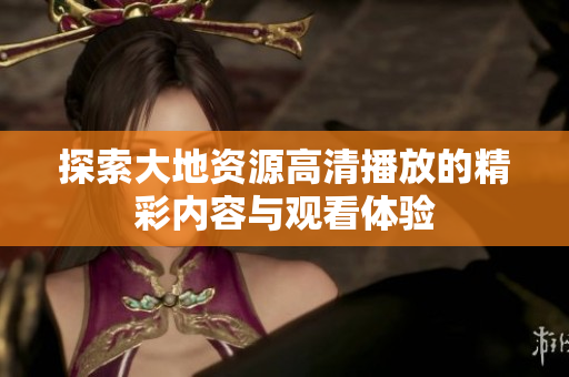 探索大地资源高清播放的精彩内容与观看体验