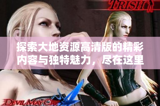 探索大地资源高清版的精彩内容与独特魅力，尽在这里！