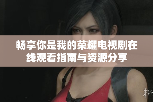畅享你是我的荣耀电视剧在线观看指南与资源分享