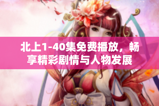 北上1-40集免费播放，畅享精彩剧情与人物发展