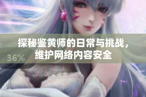 探秘鉴黄师的日常与挑战，维护网络内容安全