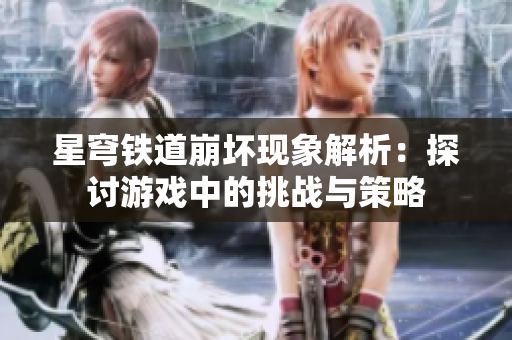 星穹铁道崩坏现象解析：探讨游戏中的挑战与策略