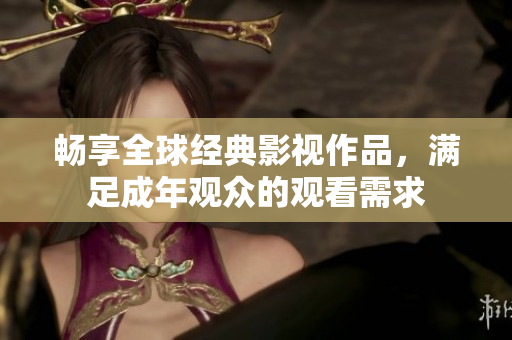 畅享全球经典影视作品，满足成年观众的观看需求
