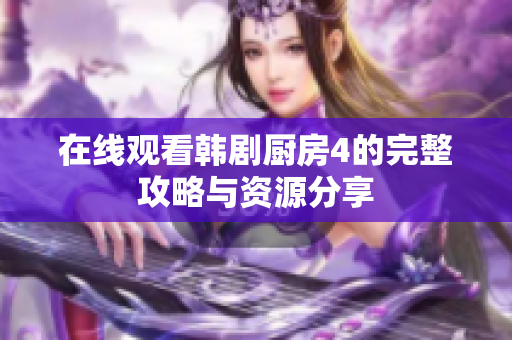 在线观看韩剧厨房4的完整攻略与资源分享