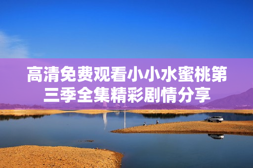 高清免费观看小小水蜜桃第三季全集精彩剧情分享