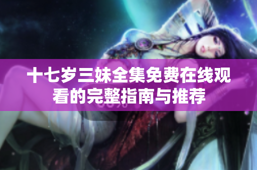 十七岁三妹全集免费在线观看的完整指南与推荐