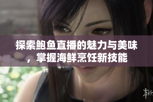 探索鲍鱼直播的魅力与美味，掌握海鲜烹饪新技能