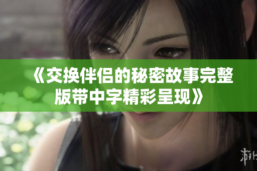 《交换伴侣的秘密故事完整版带中字精彩呈现》