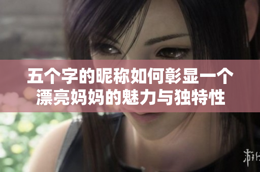 五个字的昵称如何彰显一个漂亮妈妈的魅力与独特性