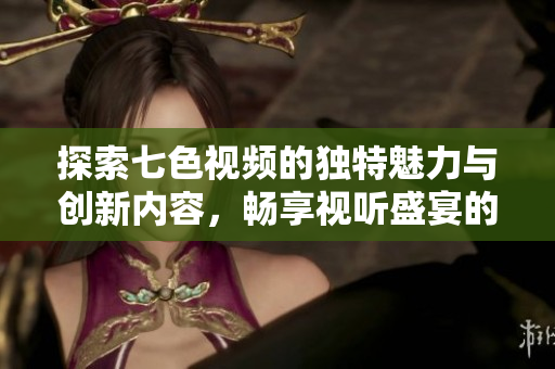 探索七色视频的独特魅力与创新内容，畅享视听盛宴的全新体验