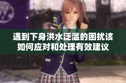 遇到下身洪水泛滥的困扰该如何应对和处理有效建议