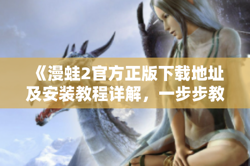 《漫蛙2官方正版下载地址及安装教程详解，一步步教你玩转游戏》